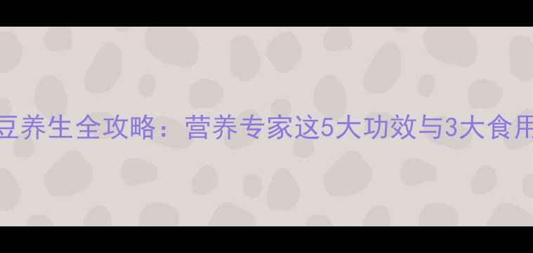 白花豆养生全攻略营养专家这5大功效与3大食用禁忌