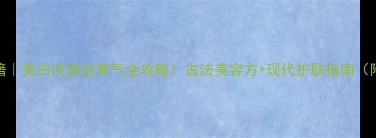 图片 白芷养生秘籍｜美白淡斑祛黄气全攻略！古法美容方+现代护肤指南（附搭配公式）