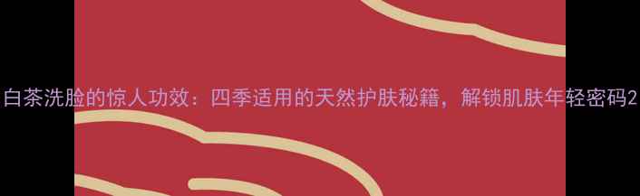 图片 白茶洗脸的惊人功效：四季适用的天然护肤秘籍，解锁肌肤年轻密码2