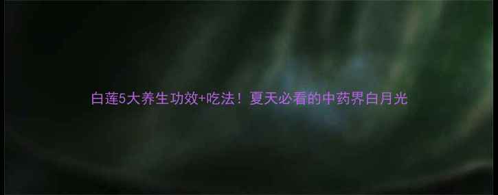 图片 白莲5大养生功效+吃法！夏天必看的中药界白月光