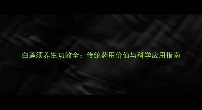 图片 白莲须养生功效全：传统药用价值与科学应用指南