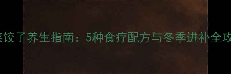 图片 白菜饺子养生指南：5种食疗配方与冬季进补全攻略1