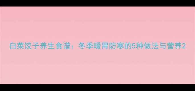 白菜饺子养生食谱冬季暖胃防寒的5种做法与营养