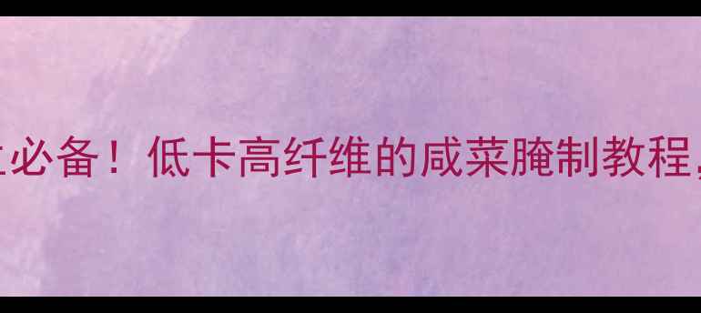 白萝卜咸菜冬季养生必备低卡高纤维的咸菜腌制教程5步搞定健康开胃菜
