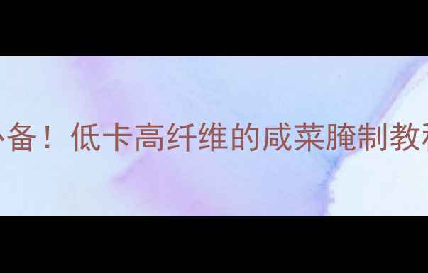 图片 白萝卜咸菜｜冬季养生必备！低卡高纤维的咸菜腌制教程，5步搞定健康开胃菜2