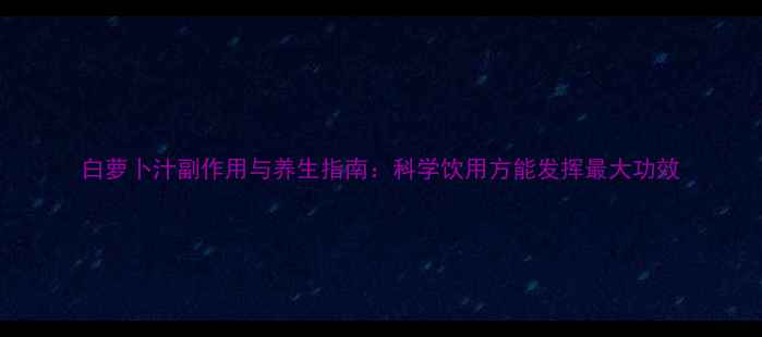 白萝卜汁副作用与养生指南科学饮用方能发挥最大功效