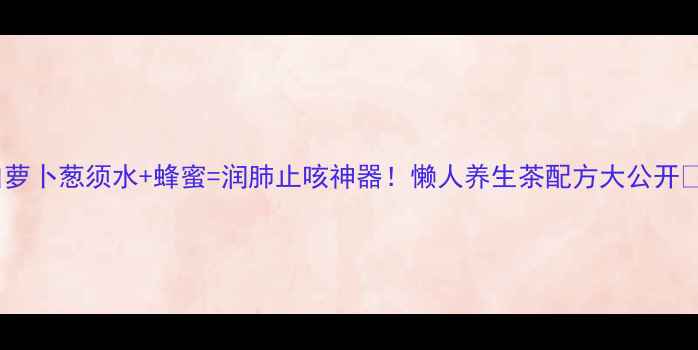 图片 白萝卜葱须水+蜂蜜=润肺止咳神器！懒人养生茶配方大公开🌿2