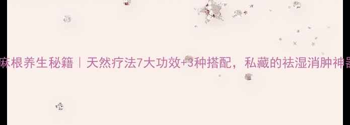 图片 白蓖麻根养生秘籍｜天然疗法7大功效+3种搭配，私藏的祛湿消肿神器！1