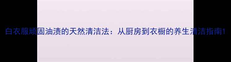 白衣服顽固油渍的天然清洁法从厨房到衣橱的养生清洁指南