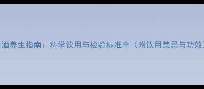 图片 白酒养生指南：科学饮用与检验标准全（附饮用禁忌与功效）