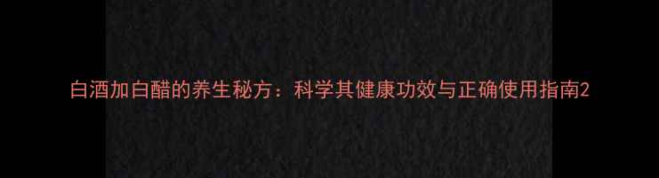 白酒加白醋的养生秘方科学其健康功效与正确使用指南