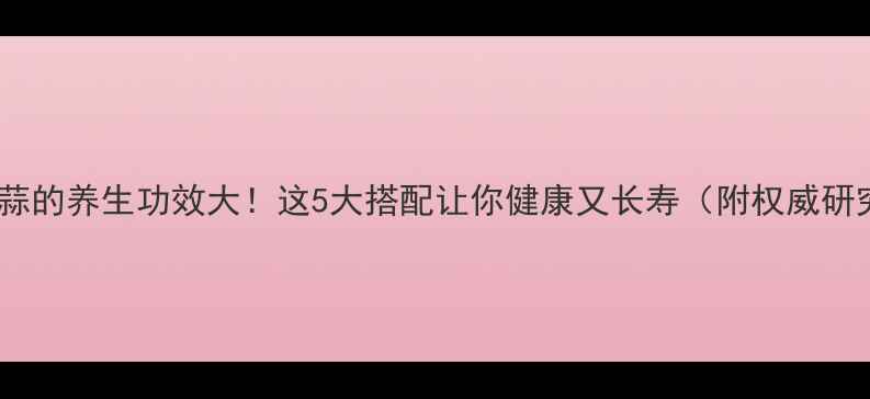 白酒和大蒜的养生功效大这5大搭配让你健康又长寿附权威研究数据