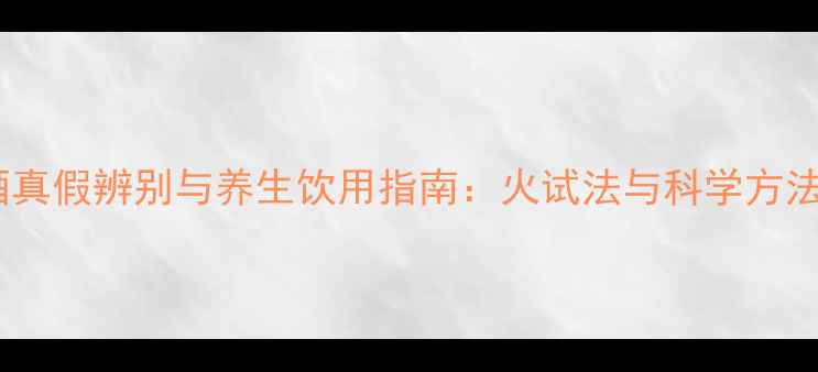 白酒真假辨别与养生饮用指南火试法与科学方法全