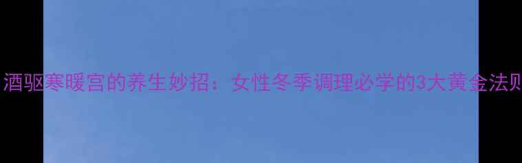 白酒驱寒暖宫的养生妙招女性冬季调理必学的3大黄金法则