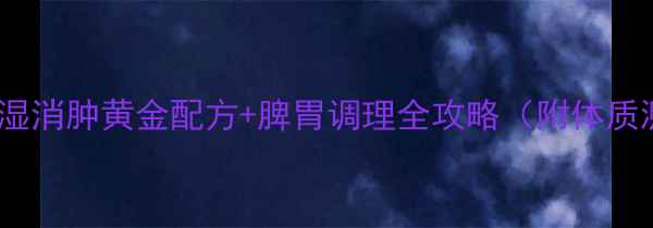 白醋泡白术祛湿消肿黄金配方脾胃调理全攻略附体质测试懒人食谱