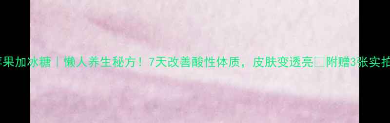 白醋泡苹果加冰糖懒人养生秘方7天改善酸性体质皮肤变透亮附赠3张实拍图步骤