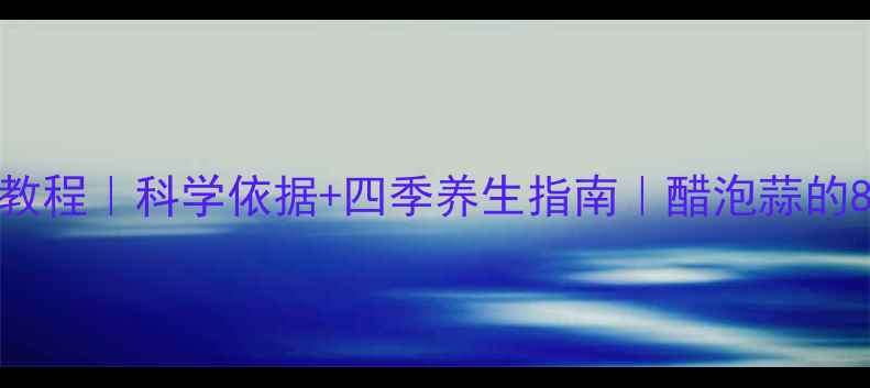 白醋泡蒜详细教程科学依据四季养生指南醋泡蒜的8大功效与禁忌