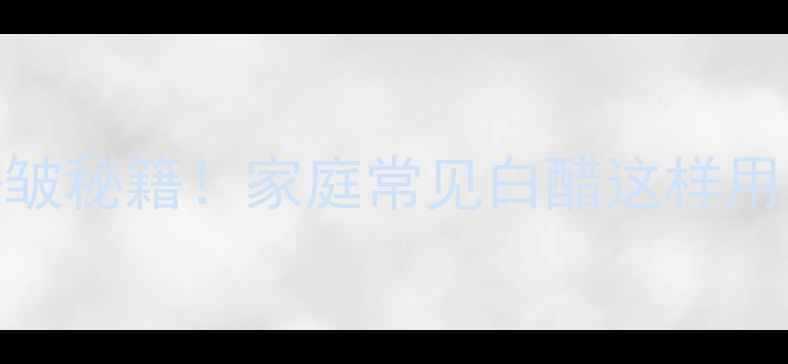 图片 白醋美容偏方｜天然去皱秘籍！家庭常见白醋这样用，28天淡化细纹显年轻