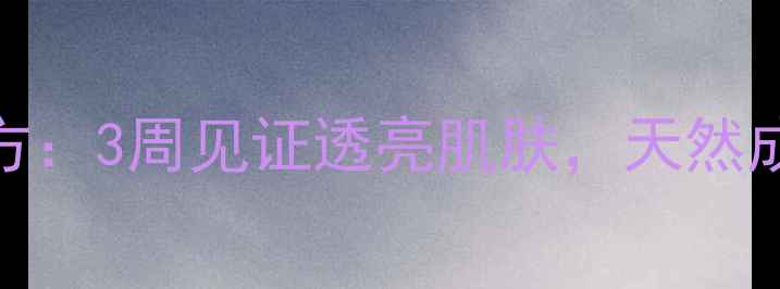 白醋美白脸的养生秘方3周见证透亮肌肤天然成分科学配比全攻略