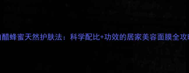 图片 白醋蜂蜜天然护肤法：科学配比+功效的居家美容面膜全攻略