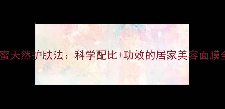 白醋蜂蜜天然护肤法科学配比功效的居家美容面膜全攻略