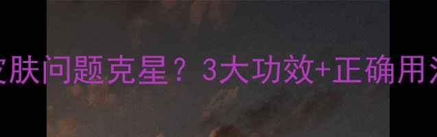 白降丹皮肤问题克星3大功效正确用法大公开