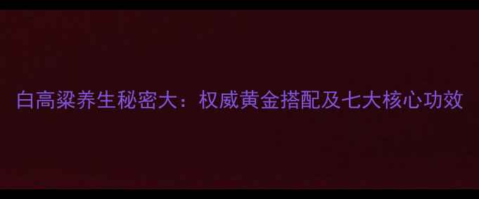 白高粱养生秘密大权威黄金搭配及七大核心功效
