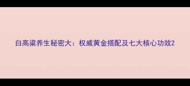 图片 白高粱养生秘密大：权威黄金搭配及七大核心功效2