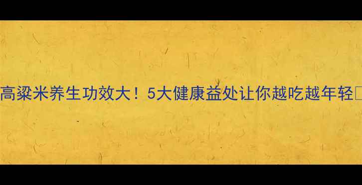 图片 白高粱米养生功效大！5大健康益处让你越吃越年轻🌾1