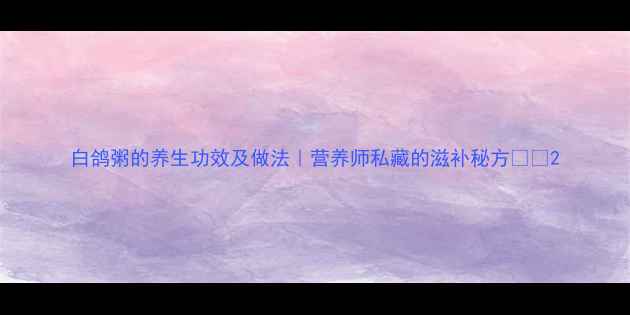 图片 白鸽粥的养生功效及做法｜营养师私藏的滋补秘方🍲✨2
