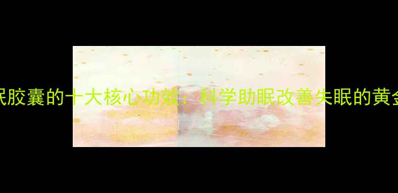 百乐眠胶囊的十大核心功效科学助眠改善失眠的黄金法则