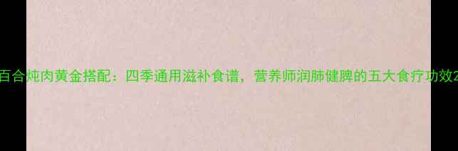 图片 百合炖肉黄金搭配：四季通用滋补食谱，营养师润肺健脾的五大食疗功效2