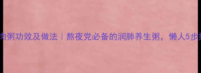百合瘦肉粥功效及做法熬夜党必备的润肺养生粥懒人5步搞定
