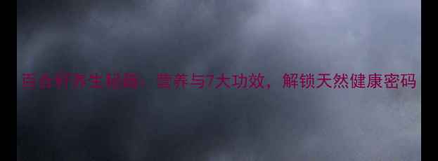 百合籽养生秘籍营养与7大功效解锁天然健康密码