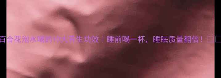 图片 百合花泡水喝的10大养生功效｜睡前喝一杯，睡眠质量翻倍！🌙💧