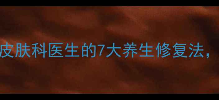 百多邦软膏功效皮肤科医生的7大养生修复法换季敏感肌必看
