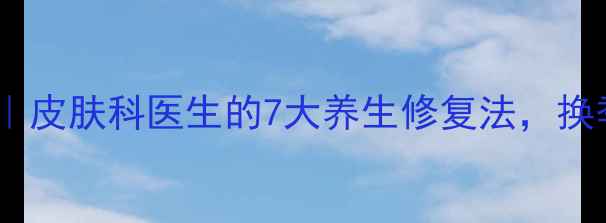 图片 百多邦软膏功效｜皮肤科医生的7大养生修复法，换季敏感肌必看！2