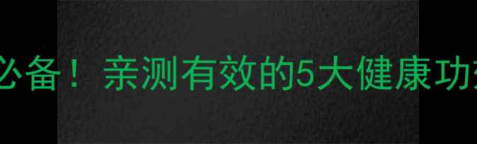 百年乐口服液养生秘籍中老年必备亲测有效的5大健康功效饮用指南附真实反馈