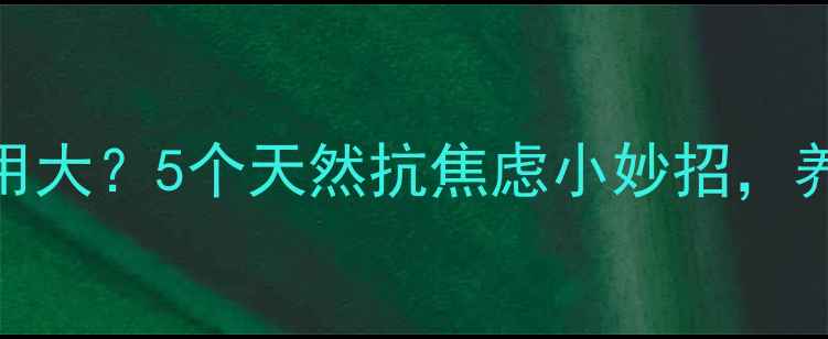 百忧解副作用大5个天然抗焦虑小妙招养生党必看