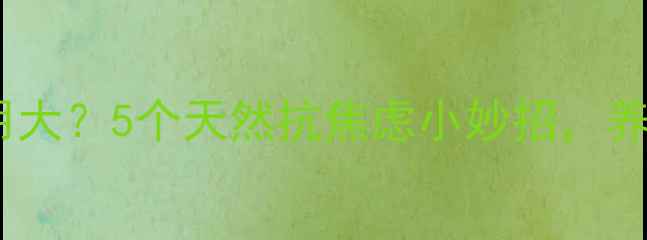 图片 百忧解副作用大？5个天然抗焦虑小妙招，养生党必看！2