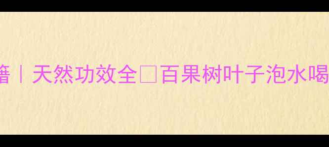 百果树叶子养生秘籍天然功效全百果树叶子泡水喝外用方法搭配禁忌
