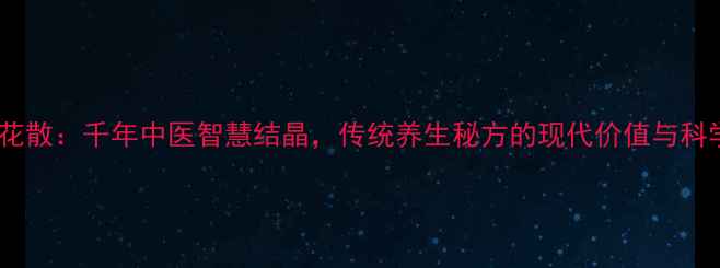 百花散千年中医智慧结晶传统养生秘方的现代价值与科学