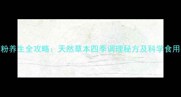 百花粉养生全攻略天然草本四季调理秘方及科学食用指南