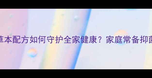 图片 百草抑菌膏：天然草本配方如何守护全家健康？家庭常备抑菌膏的正确使用指南