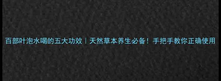 图片 百部叶泡水喝的五大功效｜天然草本养生必备！手把手教你正确使用