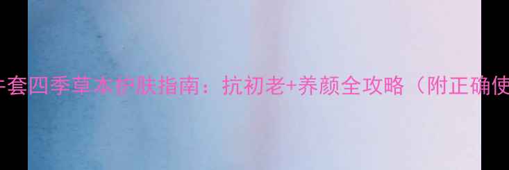 百雀羚四件套四季草本护肤指南抗初老养颜全攻略附正确使用步骤