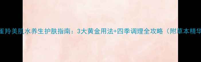 图片 百雀羚美肌水养生护肤指南：3大黄金用法+四季调理全攻略（附草本精华）