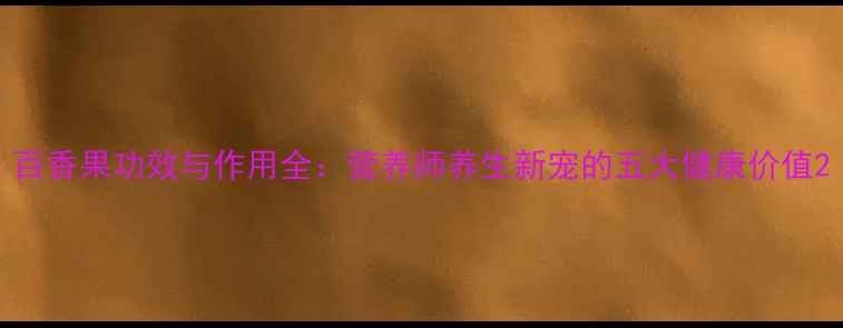 图片 百香果功效与作用全：营养师养生新宠的五大健康价值2