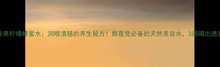 百香果柠檬蜂蜜水润喉清肠的养生秘方熬夜党必备的天然美容水3周喝出透亮肌