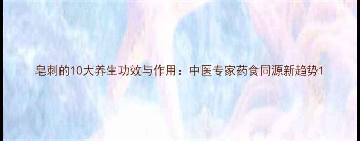 图片 皂刺的10大养生功效与作用：中医专家药食同源新趋势1